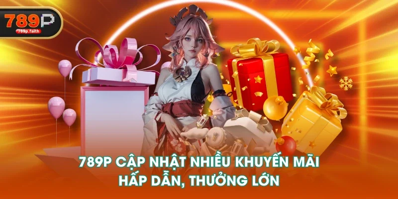 789P cập nhật nhiều khuyến mãi hấp dẫn, thưởng lớn
