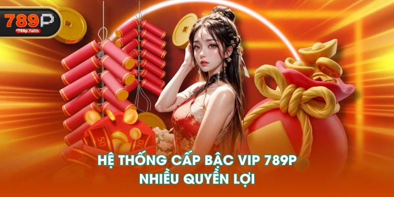 Hệ thống cấp bậc VIP 789P nhiều quyền lợi