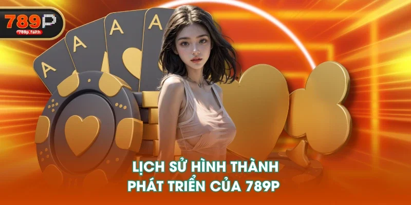 Lịch sử hình thành, phát triển của 789P 
