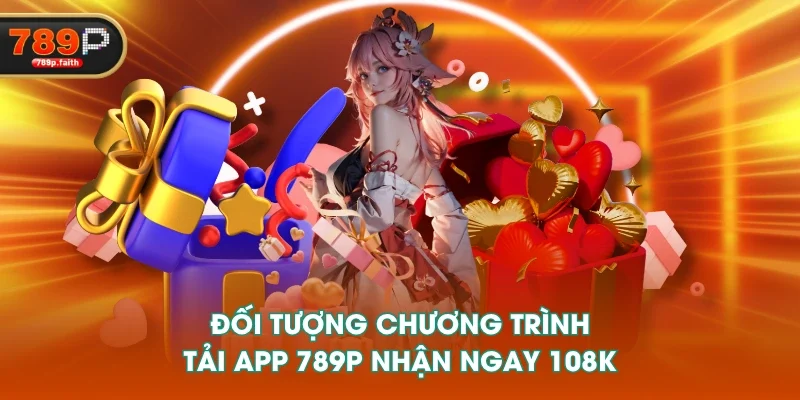 Đối tượng chương trình tải app 789P nhận ngay 108K