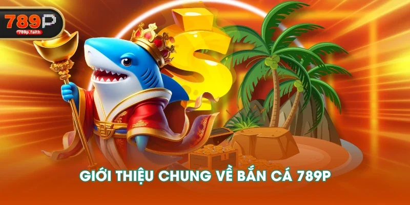 Giới thiệu chung về bắn cá 789P